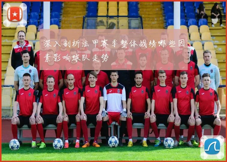 深入剖析法甲赛季整体战绩哪些因素影响球队走势