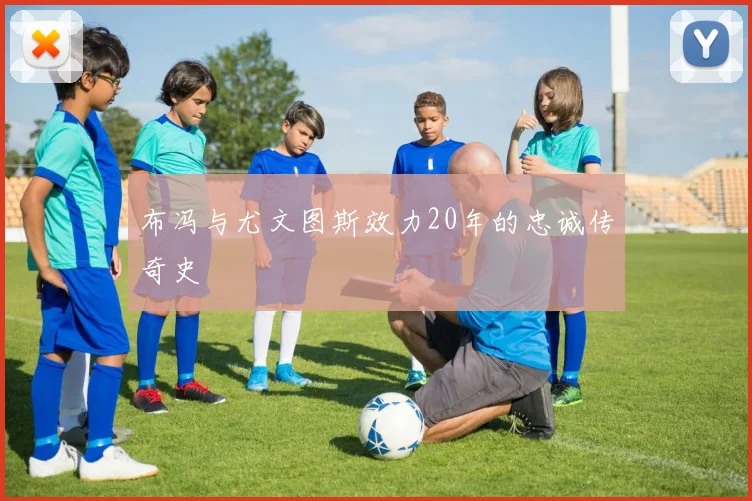 布冯与尤文图斯效力20年的忠诚传奇史