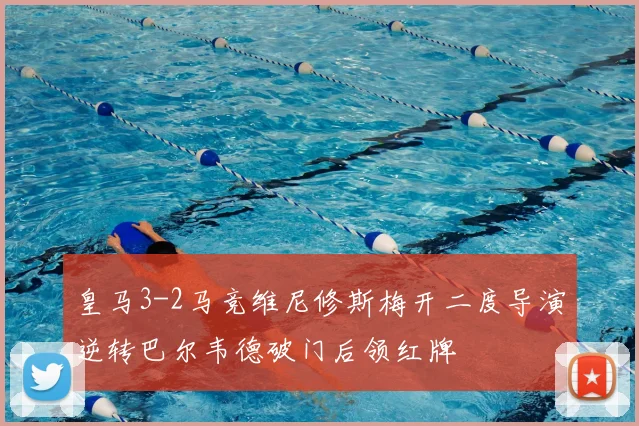 皇马3-2马竞维尼修斯梅开二度导演逆转巴尔韦德破门后领红牌