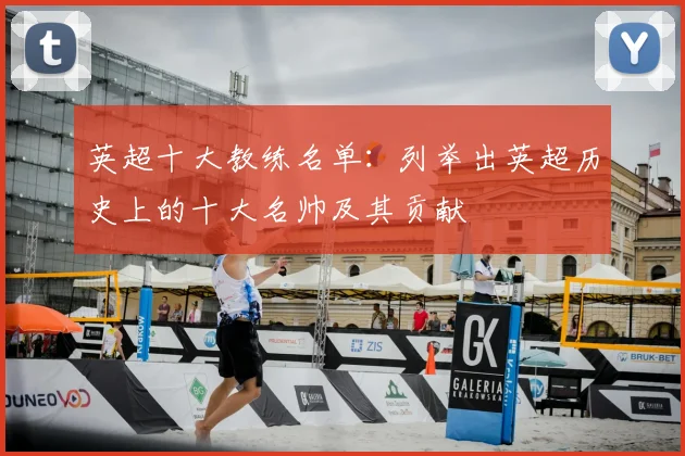 英超十大教练名单：列举出英超历史上的十大名帅及其贡献