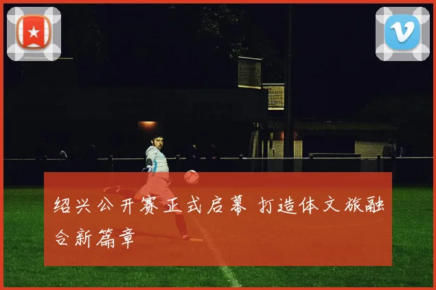 绍兴公开赛正式启幕 打造体文旅融合新篇章