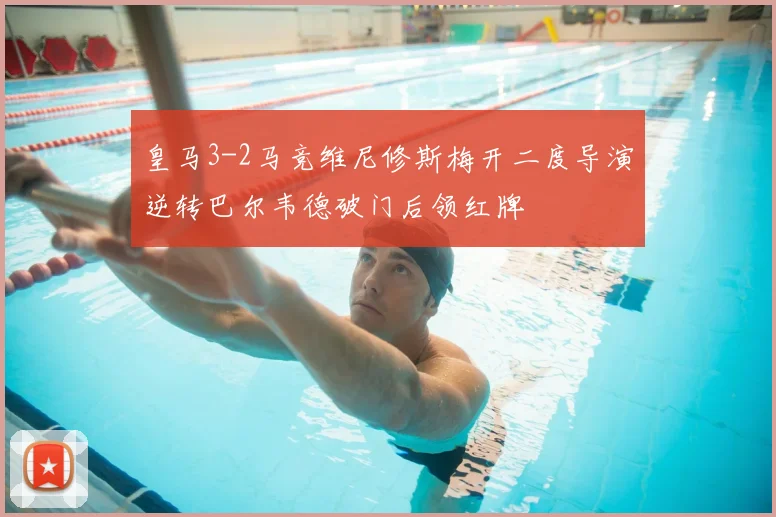 皇马3-2马竞维尼修斯梅开二度导演逆转巴尔韦德破门后领红牌