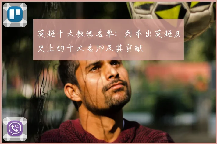 英超十大教练名单：列举出英超历史上的十大名帅及其贡献