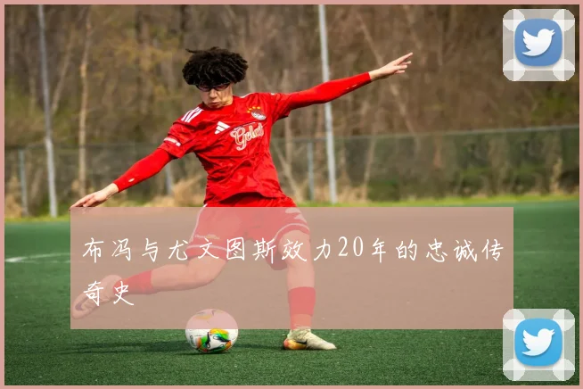 布冯与尤文图斯效力20年的忠诚传奇史